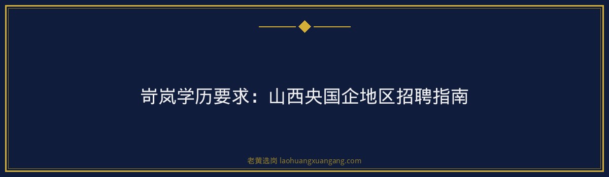 岢岚学历要求:山西央国企地区招聘指南 - 要点