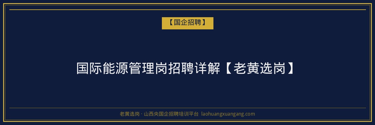 国际能源管理岗招聘详解【老黄选岗】 - 老黄选岗