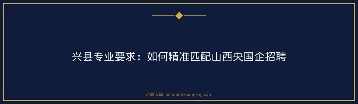 兴县专业要求:如何精准匹配山西央国企招聘 - 要点