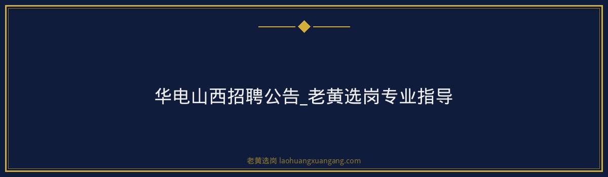华电山西招聘公告_老黄选岗专业指导 - 要点