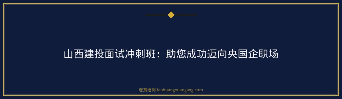 山西建投面试冲刺班：助您成功迈向央国企职场 - 要点