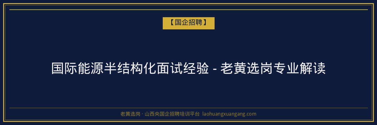 国际能源半结构化面试经验 - 老黄选岗专业解读 - 老黄选岗
