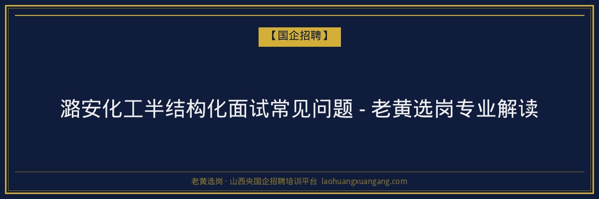 潞安化工半结构化面试常见问题 - 老黄选岗专业解读 - 老黄选岗