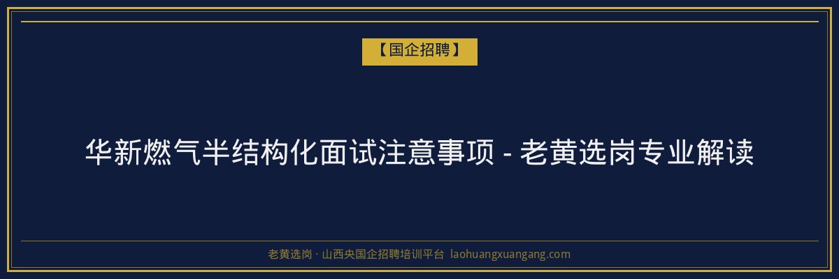 华新燃气半结构化面试注意事项 - 老黄选岗专业解读 - 老黄选岗
