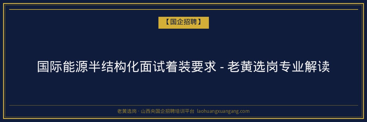国际能源半结构化面试着装要求 - 老黄选岗专业解读 - 老黄选岗