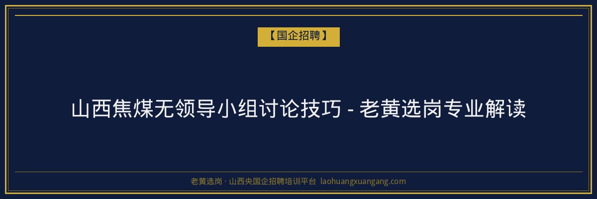 山西焦煤无领导小组讨论技巧 - 老黄选岗专业解读 - 老黄选岗