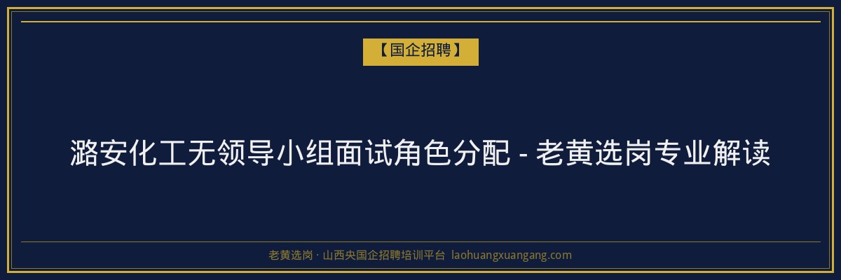 潞安化工无领导小组面试角色分配 - 老黄选岗专业解读 - 老黄选岗
