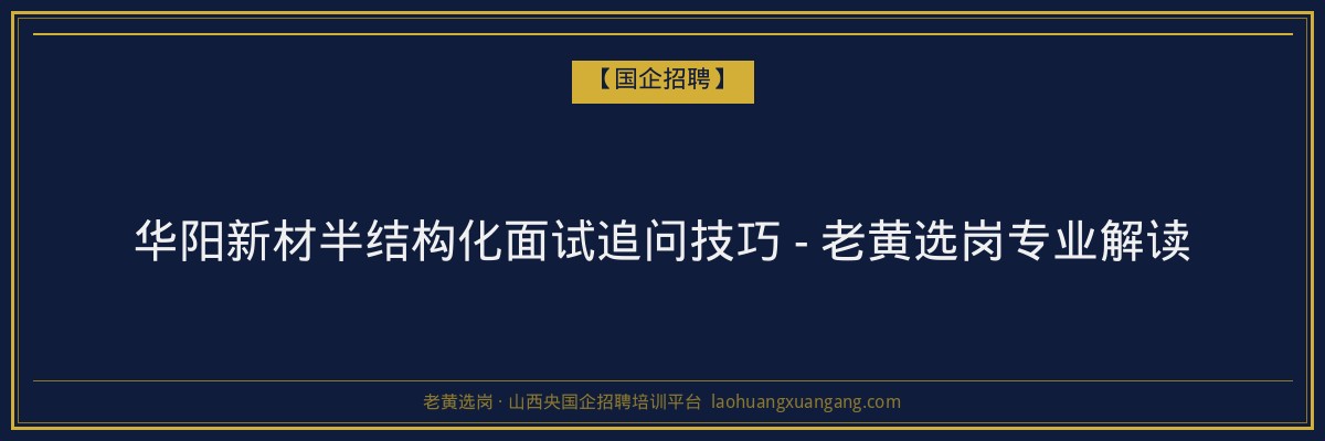 华阳新材半结构化面试追问技巧 - 老黄选岗专业解读 - 老黄选岗