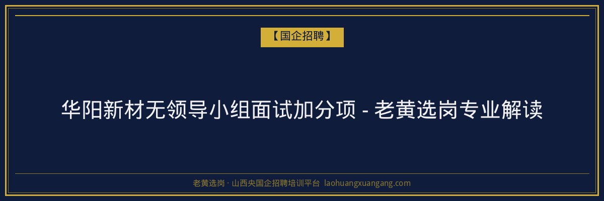 华阳新材无领导小组面试加分项 - 老黄选岗专业解读 - 老黄选岗
