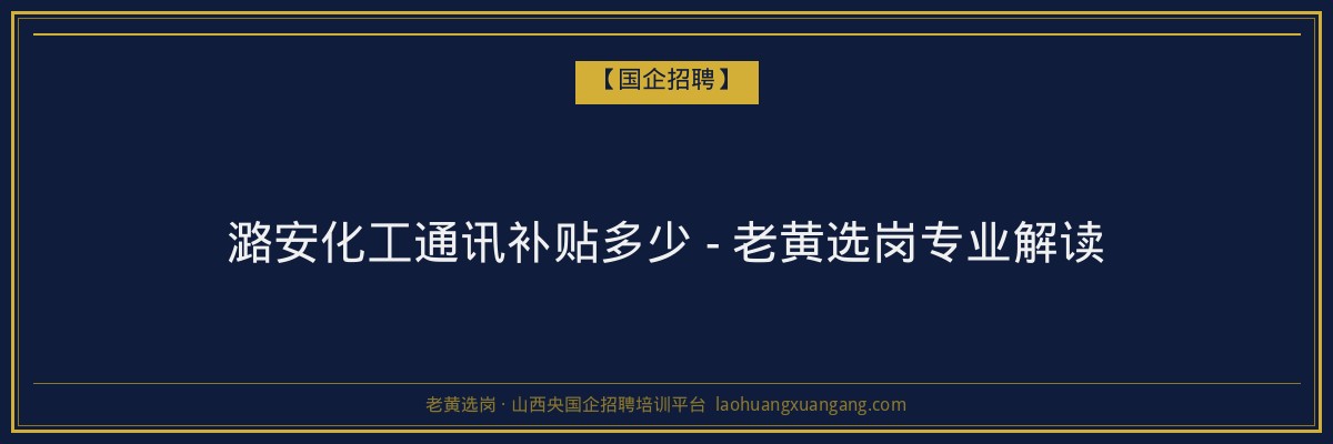 潞安化工通讯补贴多少 - 老黄选岗专业解读 - 老黄选岗