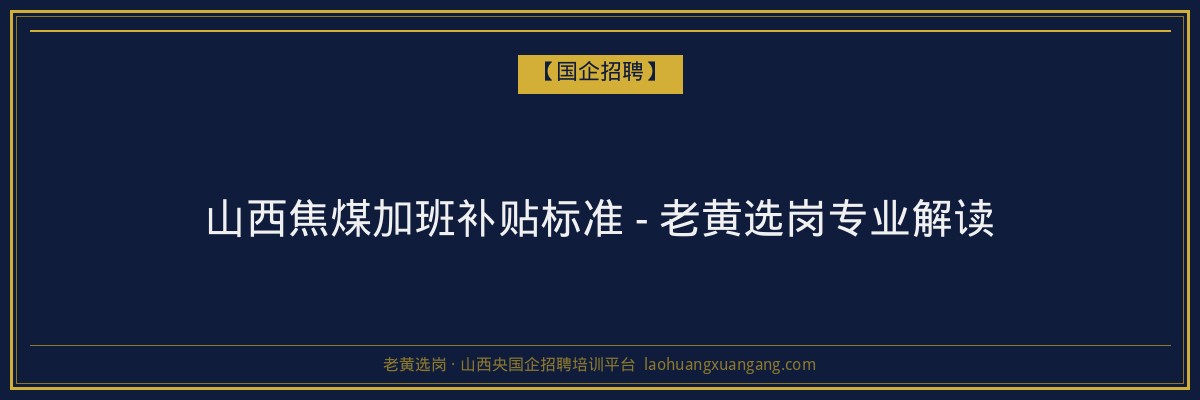 山西焦煤加班补贴标准 - 老黄选岗专业解读 - 老黄选岗