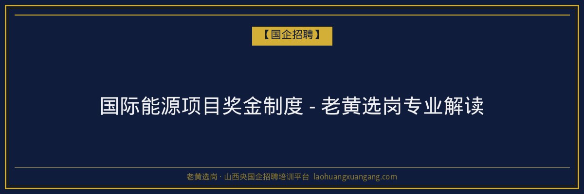 国际能源项目奖金制度 - 老黄选岗专业解读 - 老黄选岗