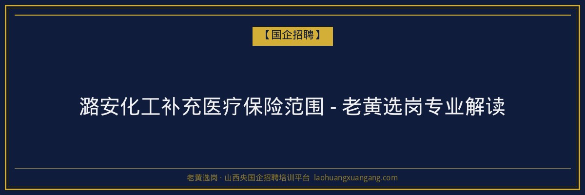 潞安化工补充医疗保险范围 - 老黄选岗专业解读 - 老黄选岗