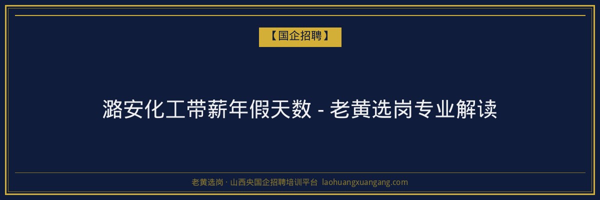 潞安化工带薪年假天数 - 老黄选岗专业解读 - 老黄选岗