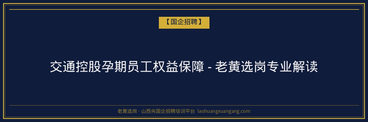 交通控股孕期员工权益保障 - 老黄选岗专业解读 - 老黄选岗