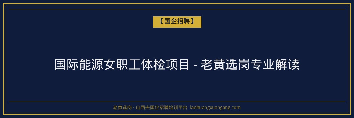 国际能源女职工体检项目 - 老黄选岗专业解读 - 老黄选岗