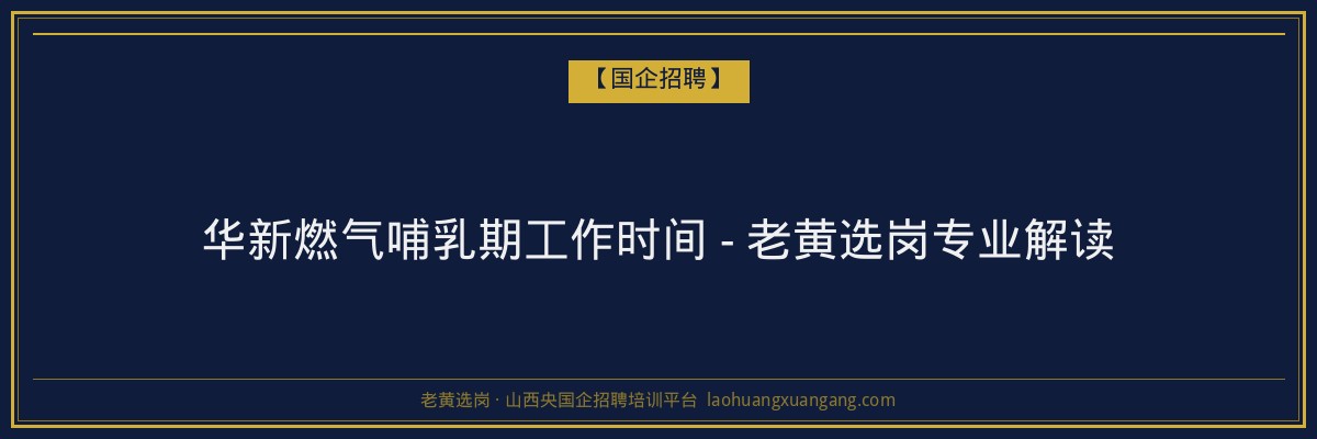 华新燃气哺乳期工作时间 - 老黄选岗专业解读 - 老黄选岗