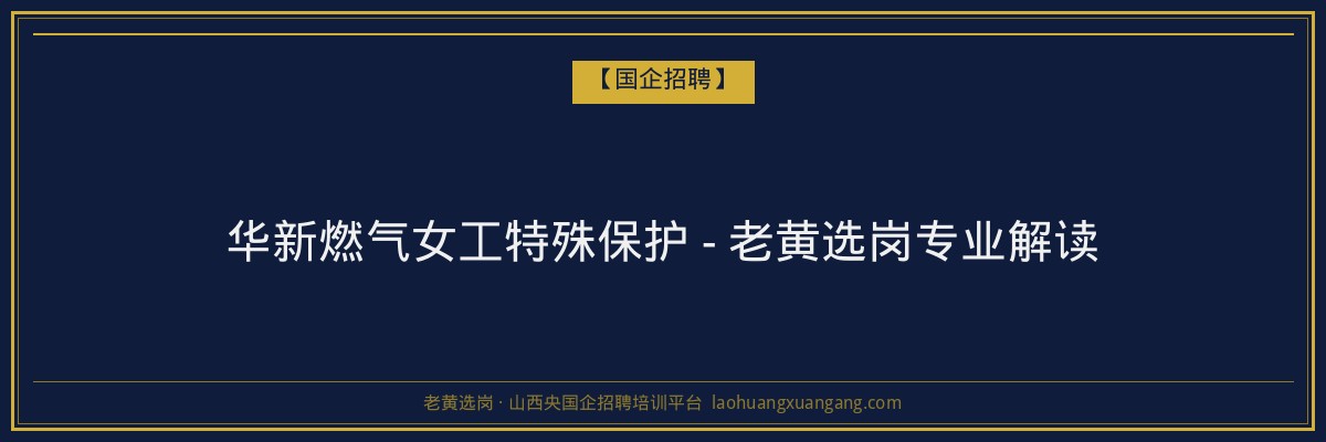 华新燃气女工特殊保护 - 老黄选岗专业解读 - 老黄选岗