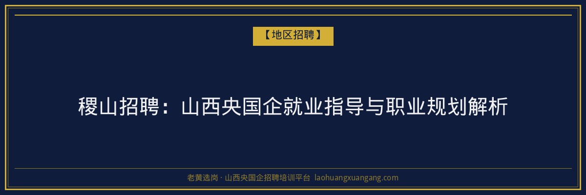 稷山招聘：山西央国企就业指导与职业规划解析 - 老黄选岗