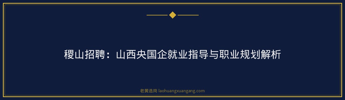 稷山招聘：山西央国企就业指导与职业规划解析 - 要点