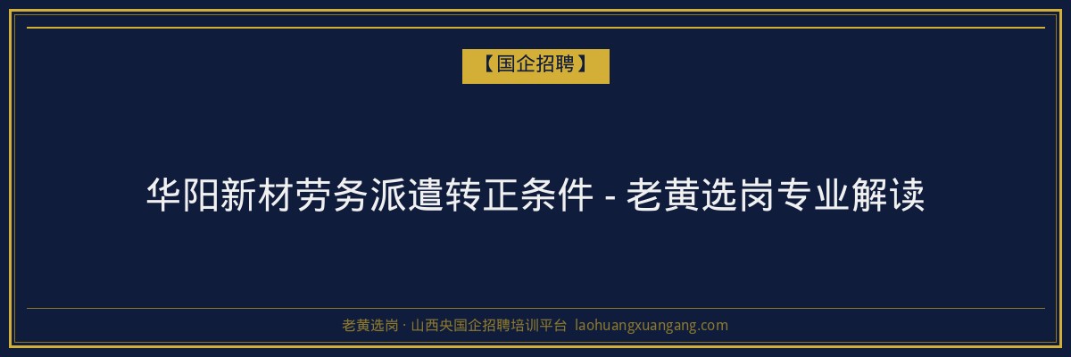 华阳新材劳务派遣转正条件 - 老黄选岗专业解读 - 老黄选岗
