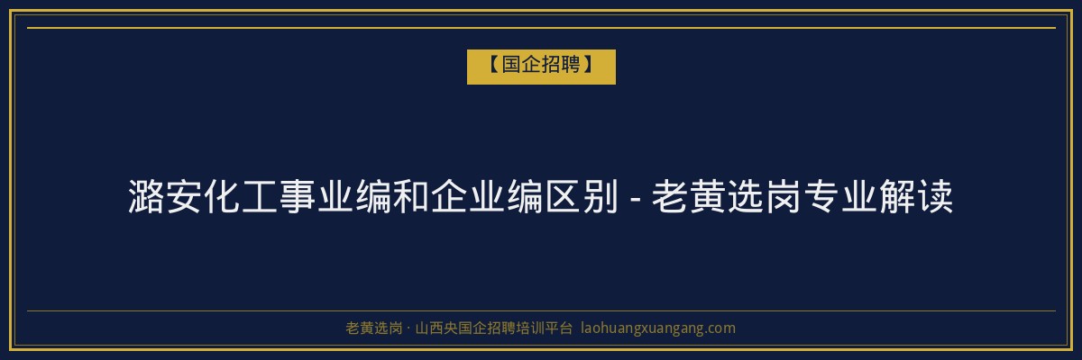 潞安化工事业编和企业编区别 - 老黄选岗专业解读 - 老黄选岗