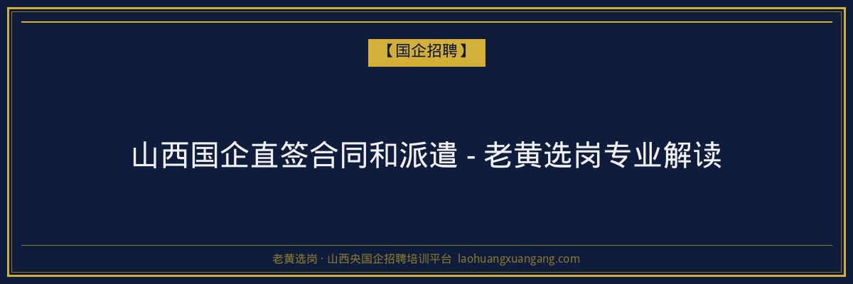 山西国企直签合同和派遣 - 老黄选岗专业解读 - 老黄选岗