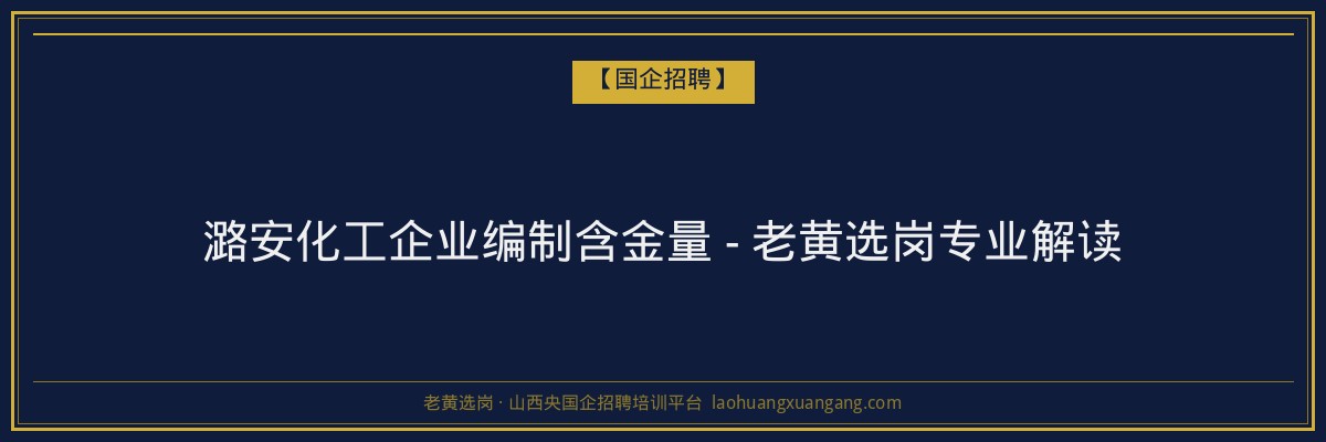 潞安化工企业编制含金量 - 老黄选岗专业解读 - 老黄选岗