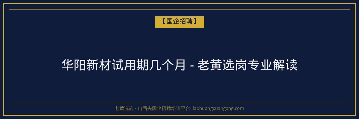 华阳新材试用期几个月 - 老黄选岗专业解读 - 老黄选岗
