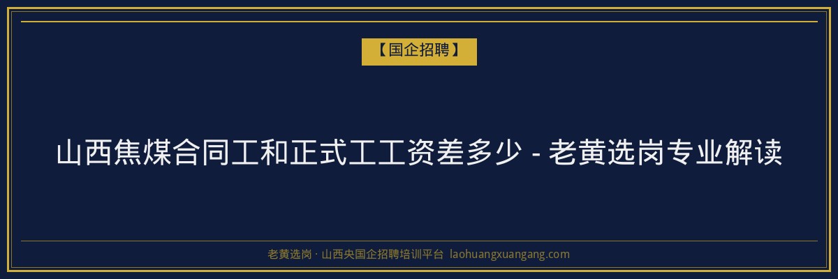 山西焦煤合同工和正式工工资差多少 - 老黄选岗专业解读 - 老黄选岗