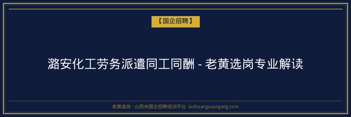 潞安化工劳务派遣同工同酬 - 老黄选岗专业解读 - 老黄选岗