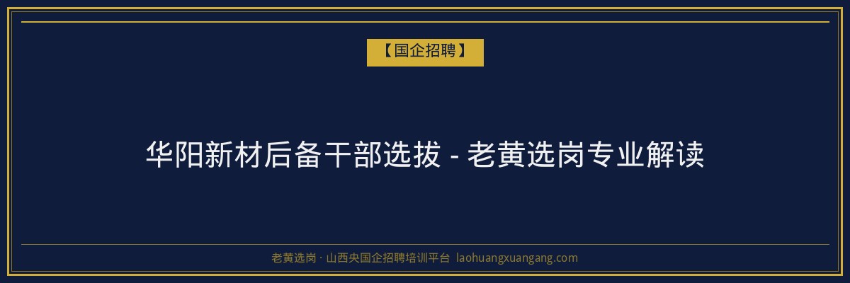华阳新材后备干部选拔 - 老黄选岗专业解读 - 老黄选岗
