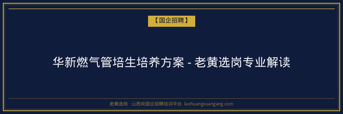 华新燃气管培生培养方案 - 老黄选岗专业解读 - 老黄选岗