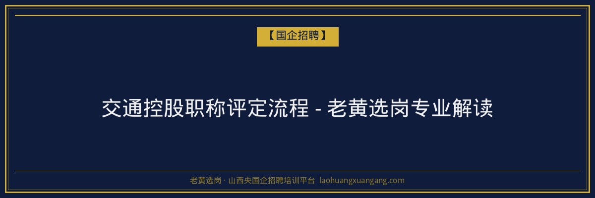 交通控股职称评定流程 - 老黄选岗专业解读 - 老黄选岗