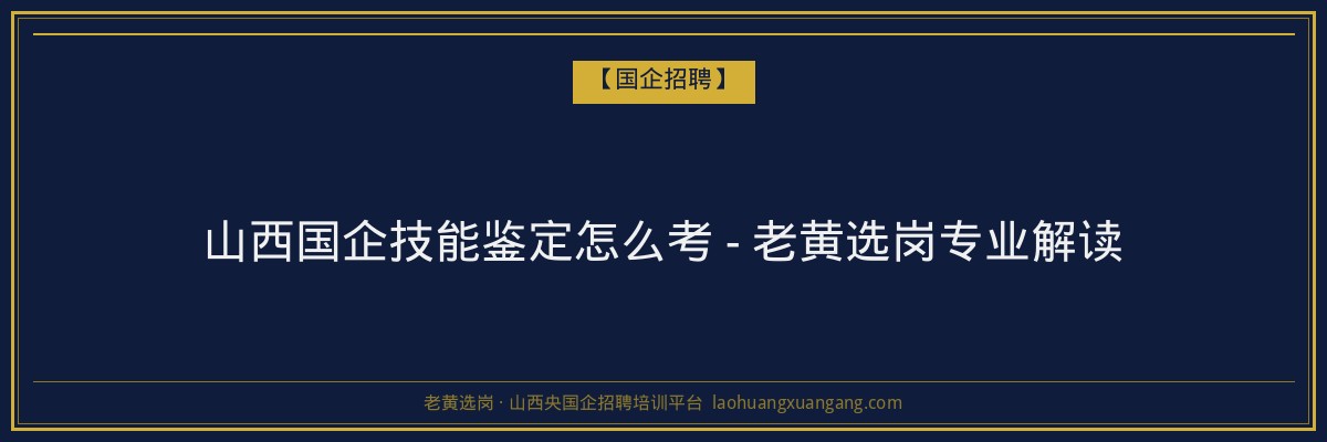 山西国企技能鉴定怎么考 - 老黄选岗专业解读 - 老黄选岗