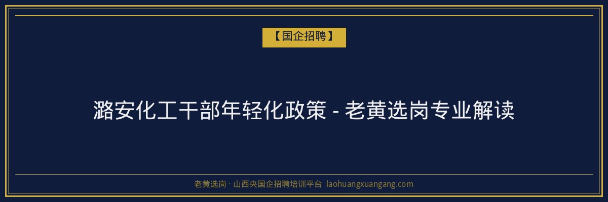 潞安化工干部年轻化政策 - 老黄选岗专业解读 - 老黄选岗