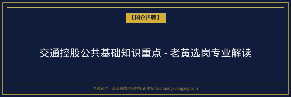 交通控股公共基础知识重点 - 老黄选岗专业解读 - 老黄选岗
