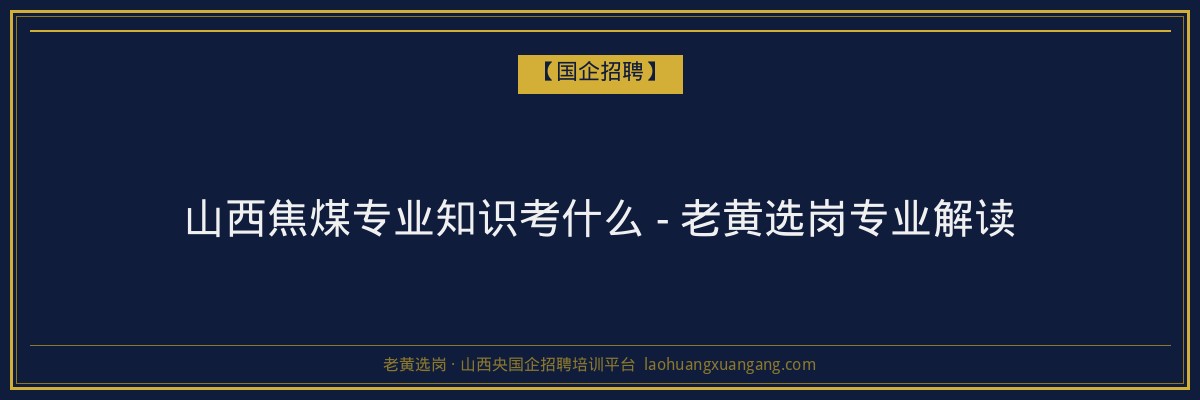 山西焦煤专业知识考什么 - 老黄选岗专业解读 - 老黄选岗