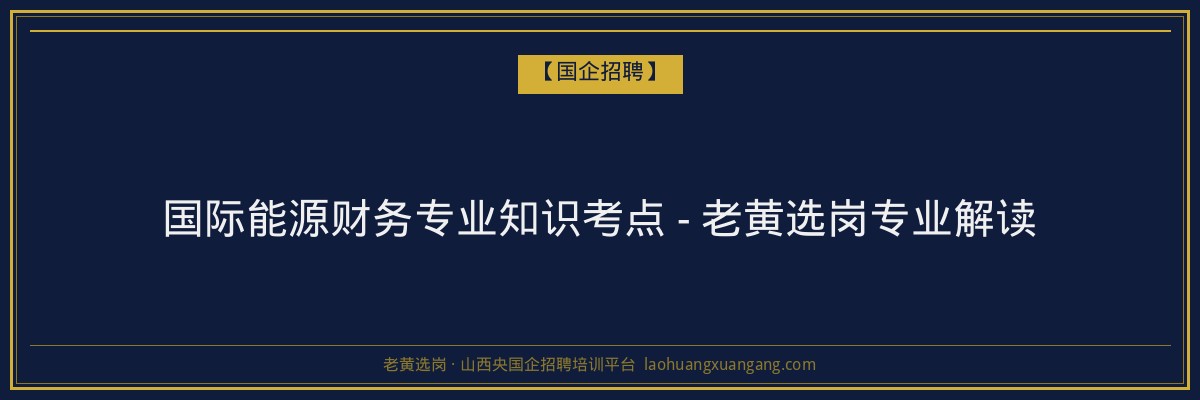国际能源财务专业知识考点 - 老黄选岗专业解读 - 老黄选岗