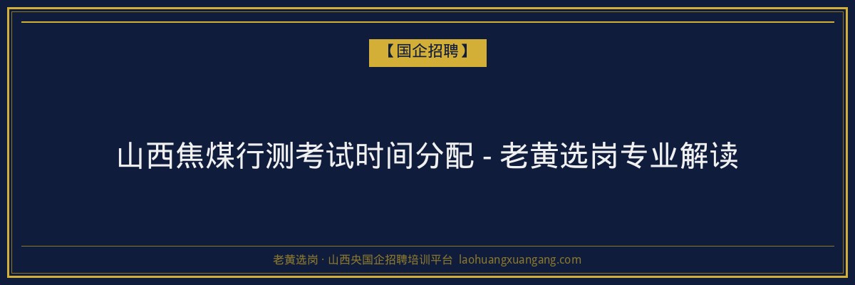 山西焦煤行测考试时间分配 - 老黄选岗专业解读 - 老黄选岗