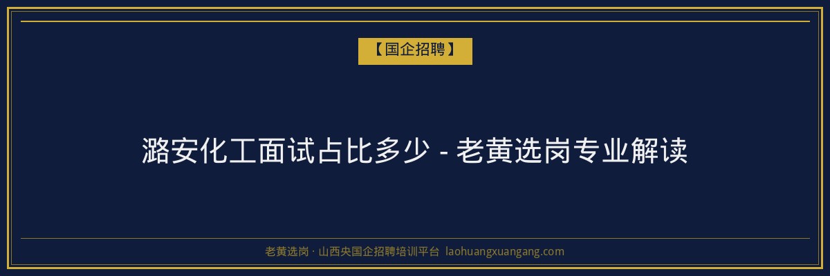 潞安化工面试占比多少 - 老黄选岗专业解读 - 老黄选岗