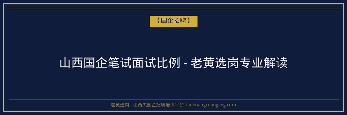 山西国企笔试面试比例 - 老黄选岗专业解读 - 老黄选岗