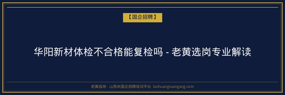 华阳新材体检不合格能复检吗 - 老黄选岗专业解读 - 老黄选岗