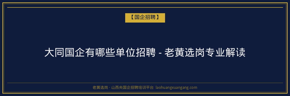 大同国企有哪些单位招聘 - 老黄选岗专业解读 - 老黄选岗