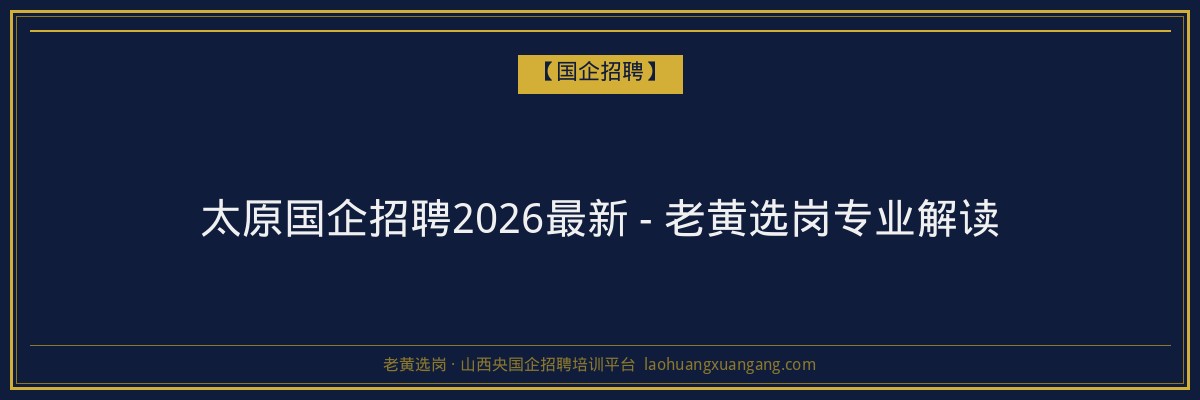 太原国企招聘2026最新 - 老黄选岗专业解读 - 老黄选岗