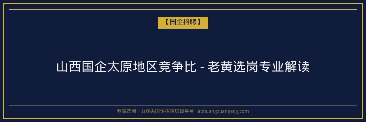 山西国企太原地区竞争比 - 老黄选岗专业解读 - 老黄选岗
