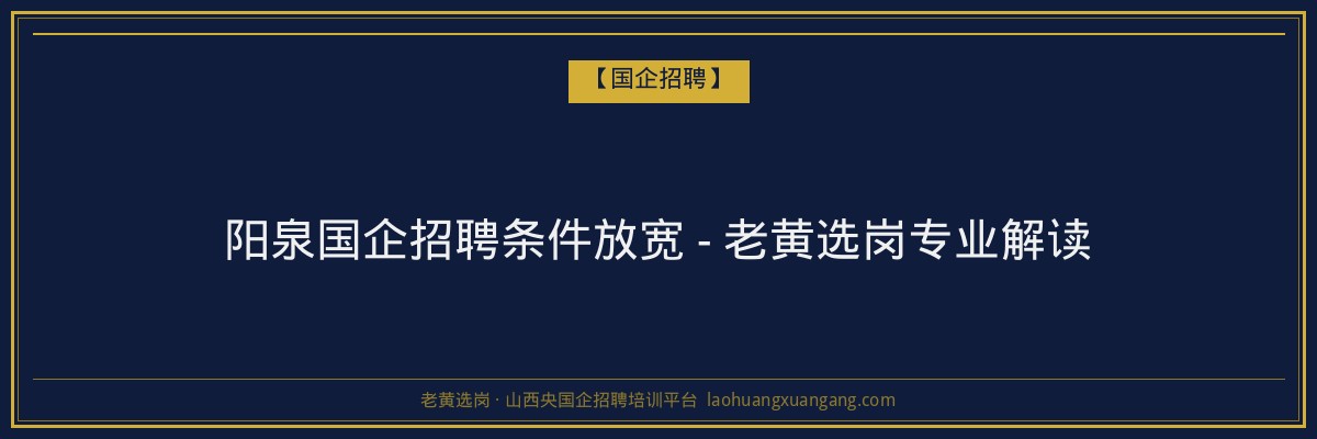 阳泉国企招聘条件放宽 - 老黄选岗专业解读 - 老黄选岗