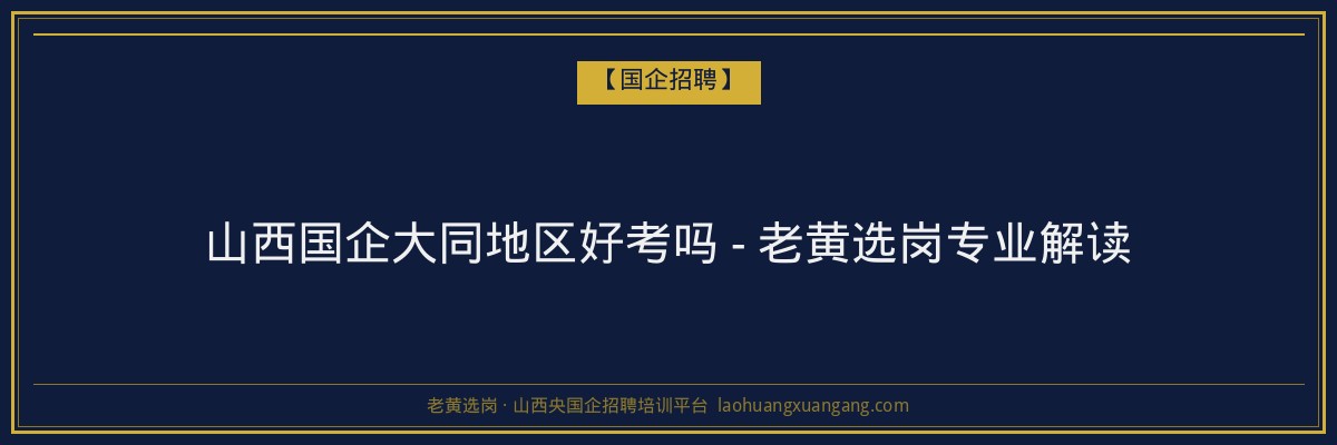 山西国企大同地区好考吗 - 老黄选岗专业解读 - 老黄选岗