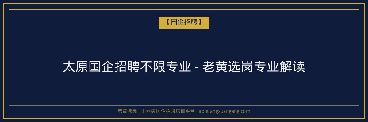 太原国企招聘不限专业 - 老黄选岗专业解读 - 老黄选岗