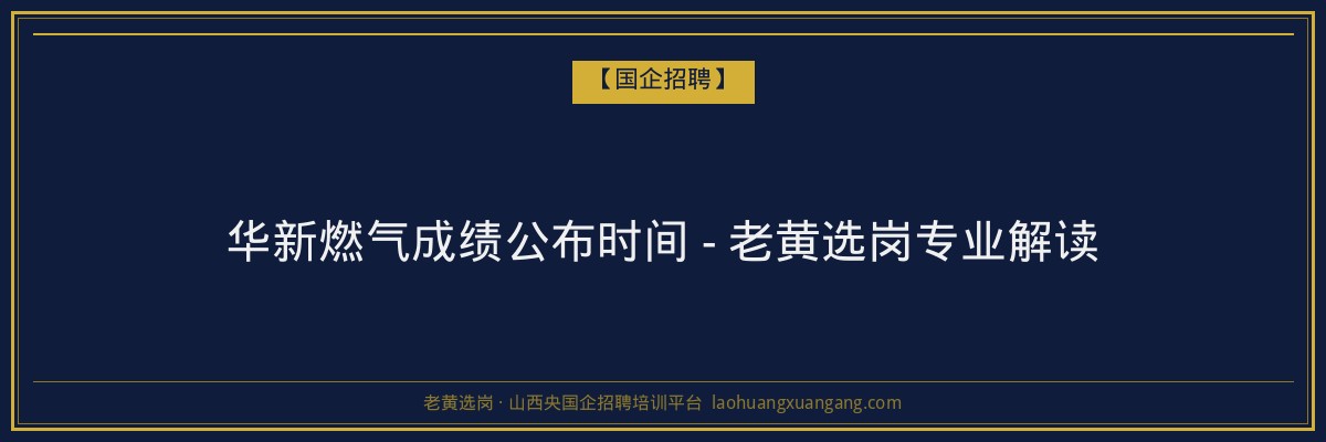 华新燃气成绩公布时间 - 老黄选岗专业解读 - 老黄选岗